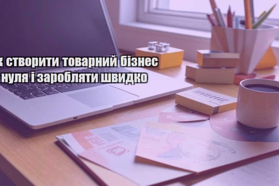 yak stvoryty tovarnyj biznes z nulya i zaroblyaty shvydko