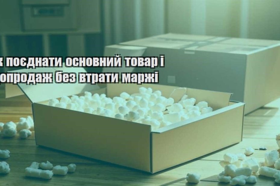 yak poyednaty osnovnyj tovar i doprodazh bez vtraty marzhi