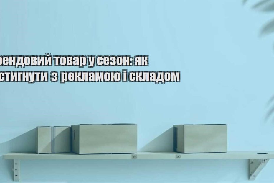 trendovyj tovar u sezon yak vstygnuty z reklamoyu i skladom