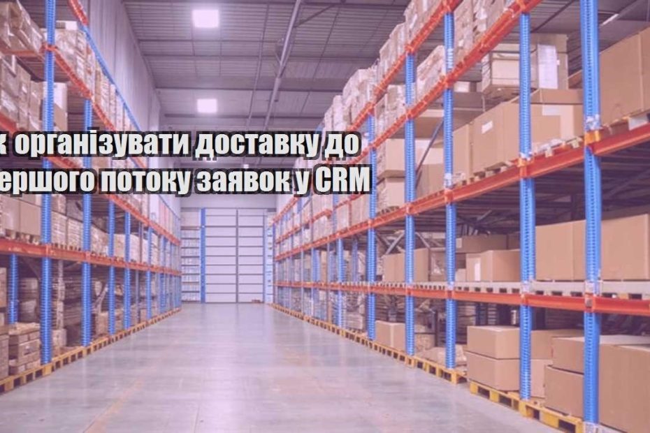 yak organizuvaty dostavku do pershogo potoku zayavok u crm