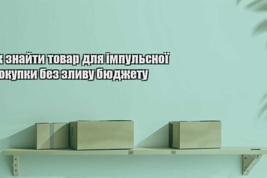yak znajty tovar dlya impulsnoyi pokupky bez zlyvu byudzhetu